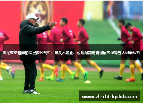 国足败给越南的深层原因剖析：技战术差距、心理问题与管理层失误等五大因素解析