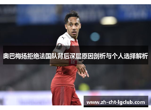 奥巴梅扬拒绝法国队背后深层原因剖析与个人选择解析 奥巴梅扬拒绝法国队背后深层原因剖析与个人选择解析