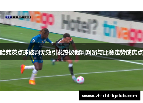 哈弗茨点球被判无效引发热议裁判判罚与比赛走势成焦点