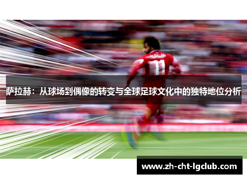 萨拉赫：从球场到偶像的转变与全球足球文化中的独特地位分析