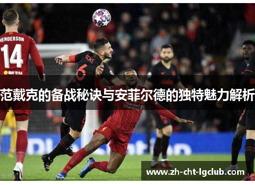 范戴克的备战秘诀与安菲尔德的独特魅力解析 范戴克的备战秘诀与安菲尔德的独特魅力解析