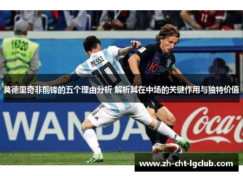 莫德里奇非前锋的五个理由分析 解析其在中场的关键作用与独特价值