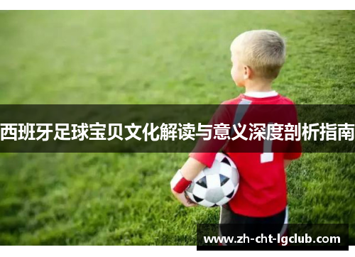 西班牙足球宝贝文化解读与意义深度剖析指南