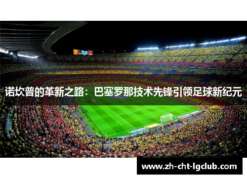诺坎普的革新之路:巴塞罗那技术先锋引领足球新纪元 诺坎普的革新之路:巴塞罗那技术先锋引领足球新纪元
