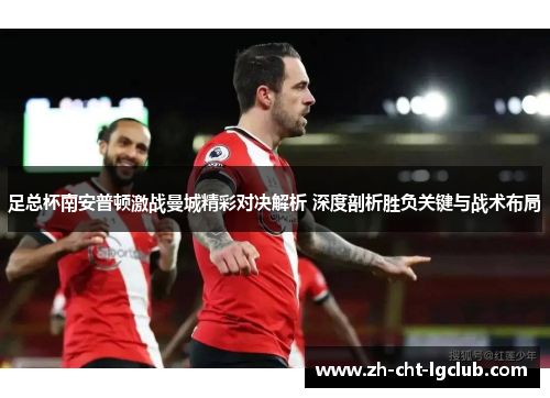 足总杯南安普顿激战曼城精彩对决解析 深度剖析胜负关键与战术布局