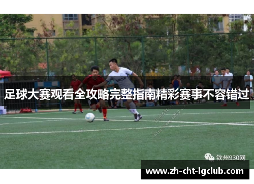 足球大赛观看全攻略完整指南精彩赛事不容错过