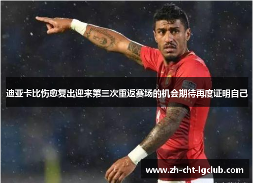 迪亚卡比伤愈复出迎来第三次重返赛场的机会期待再度证明自己 迪亚卡比伤愈复出迎来第三次重返赛场的机会期待再度证明自己