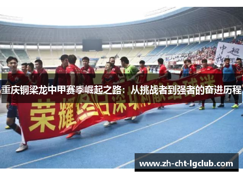 重庆铜梁龙中甲赛季崛起之路：从挑战者到强者的奋进历程