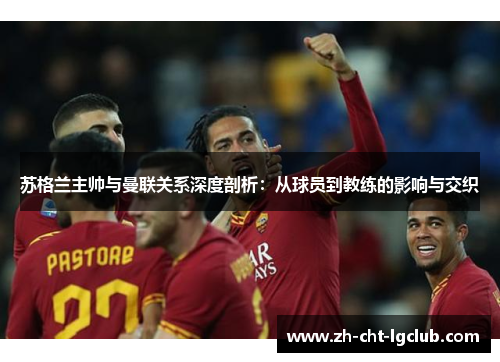 苏格兰主帅与曼联关系深度剖析：从球员到教练的影响与交织