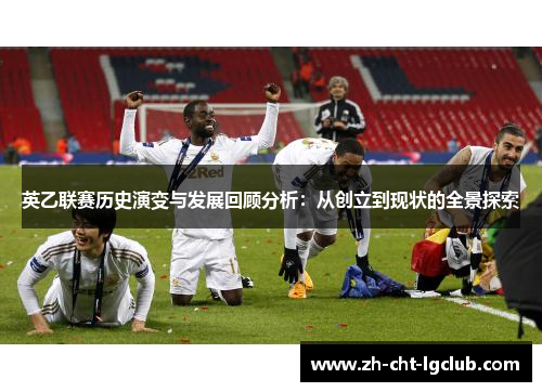 英乙联赛历史演变与发展回顾分析：从创立到现状的全景探索