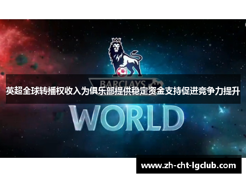 英超全球转播权收入为俱乐部提供稳定资金支持促进竞争力提升