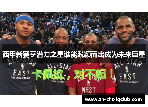 西甲新赛季潜力之星谁能脱颖而出成为未来巨星 西甲新赛季潜力之星谁能脱颖而出成为未来巨星