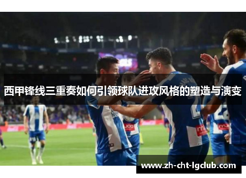 西甲锋线三重奏如何引领球队进攻风格的塑造与演变