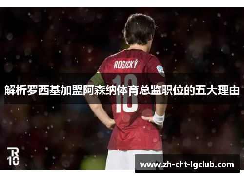 解析罗西基加盟阿森纳体育总监职位的五大理由