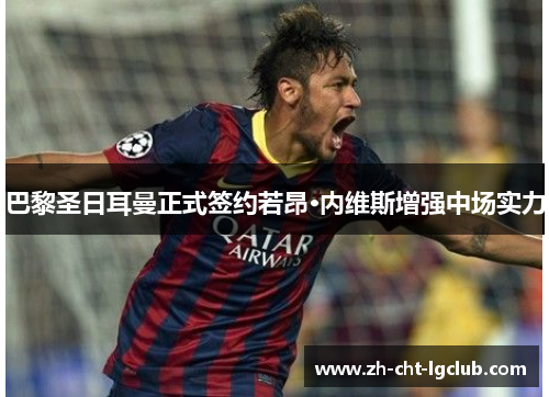 巴黎圣日耳曼正式签约若昂·内维斯增强中场实力 巴黎圣日耳曼正式签约若昂·内维斯增强中场实力