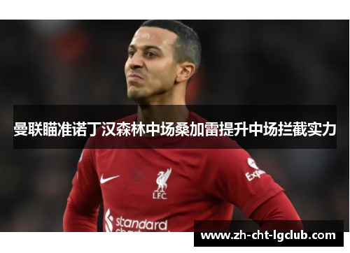 曼联瞄准诺丁汉森林中场桑加雷提升中场拦截实力 曼联瞄准诺丁汉森林中场桑加雷提升中场拦截实力