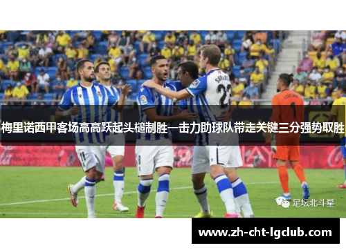 梅里诺西甲客场高高跃起头槌制胜一击力助球队带走关键三分强势取胜