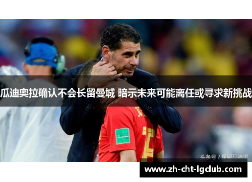 瓜迪奥拉确认不会长留曼城 暗示未来可能离任或寻求新挑战