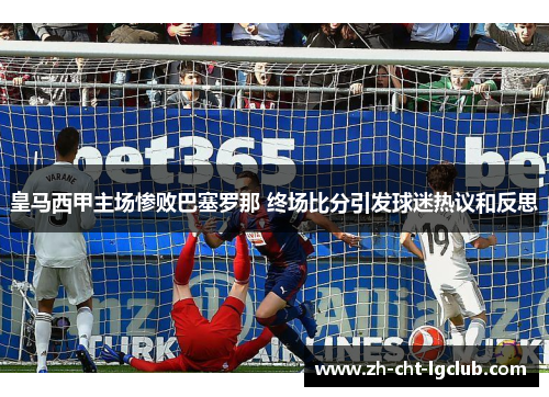 皇马西甲主场惨败巴塞罗那 终场比分引发球迷热议和反思