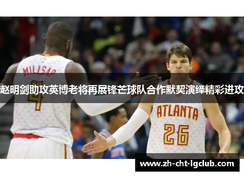 赵明剑助攻英博老将再展锋芒球队合作默契演绎精彩进攻