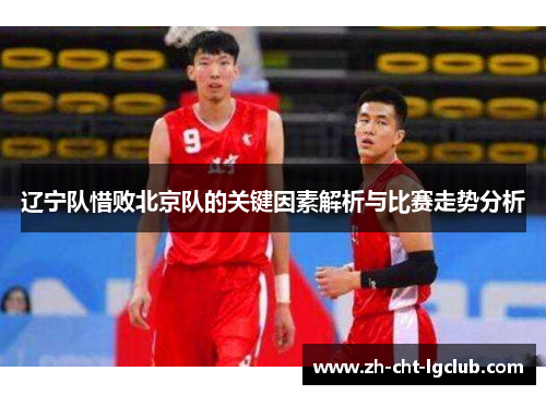 辽宁队惜败北京队的关键因素解析与比赛走势分析