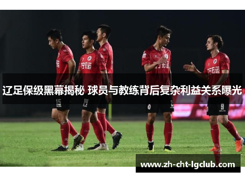辽足保级黑幕揭秘 球员与教练背后复杂利益关系曝光