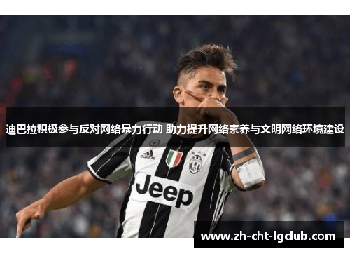 迪巴拉积极参与反对网络暴力行动 助力提升网络素养与文明网络环境建设