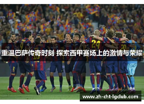 重温巴萨传奇时刻 探索西甲赛场上的激情与荣耀