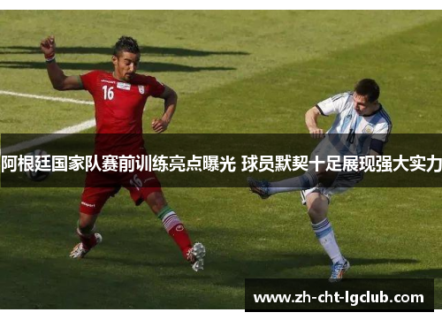 阿根廷国家队赛前训练亮点曝光 球员默契十足展现强大实力 阿根廷国家队赛前训练亮点曝光 球员默契十足展现强大实力