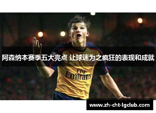 阿森纳本赛季五大亮点 让球迷为之疯狂的表现和成就 阿森纳本赛季五大亮点 让球迷为之疯狂的表现和成就