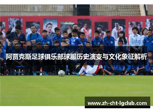 阿贾克斯足球俱乐部球服历史演变与文化象征解析 阿贾克斯足球俱乐部球服历史演变与文化象征解析