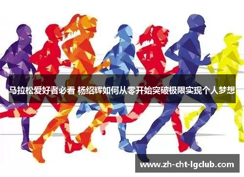 马拉松爱好者必看 杨绍辉如何从零开始突破极限实现个人梦想 马拉松爱好者必看 杨绍辉如何从零开始突破极限实现个人梦想