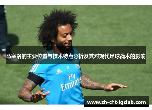 马塞洛的主要位置与技术特点分析及其对现代足球战术的影响 马塞洛的主要位置与技术特点分析及其对现代足球战术的影响