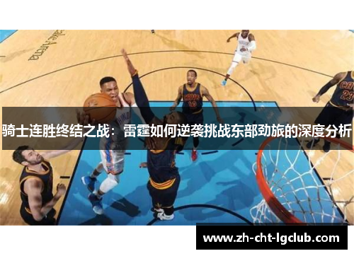 骑士连胜终结之战:雷霆如何逆袭挑战东部劲旅的深度分析 骑士连胜终结之战:雷霆如何逆袭挑战东部劲旅的深度分析