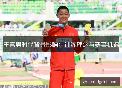 王嘉男时代背景影响:训练理念与赛事机遇 王嘉男时代背景影响:训练理念与赛事机遇
