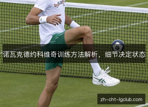 诺瓦克德约科维奇训练方法解析，细节决定状态