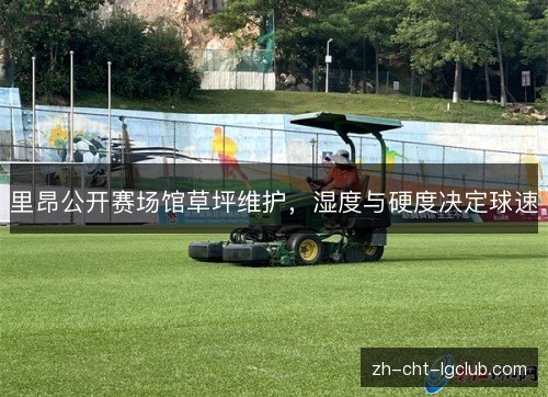 里昂公开赛场馆草坪维护,湿度与硬度决定球速 里昂公开赛场馆草坪维护,湿度与硬度决定球速