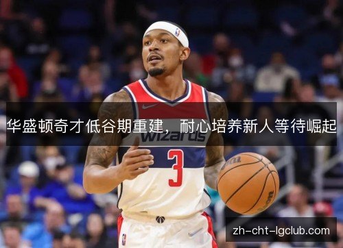 华盛顿奇才低谷期重建,耐心培养新人等待崛起 华盛顿奇才低谷期重建,耐心培养新人等待崛起