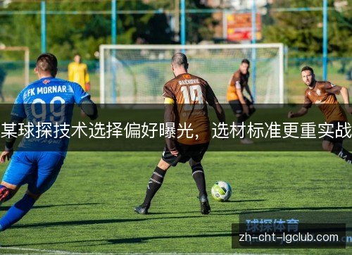 某球探技术选择偏好曝光,选材标准更重实战 某球探技术选择偏好曝光,选材标准更重实战