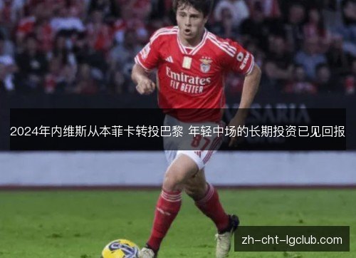 2024年内维斯从本菲卡转投巴黎 年轻中场的长期投资已见回报