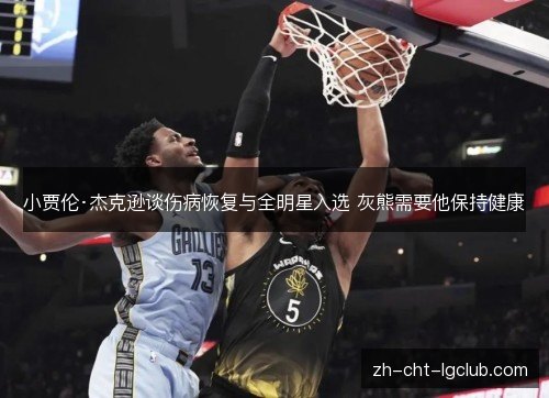 小贾伦·杰克逊谈伤病恢复与全明星入选 灰熊需要他保持健康 小贾伦·杰克逊谈伤病恢复与全明星入选 灰熊需要他保持健康